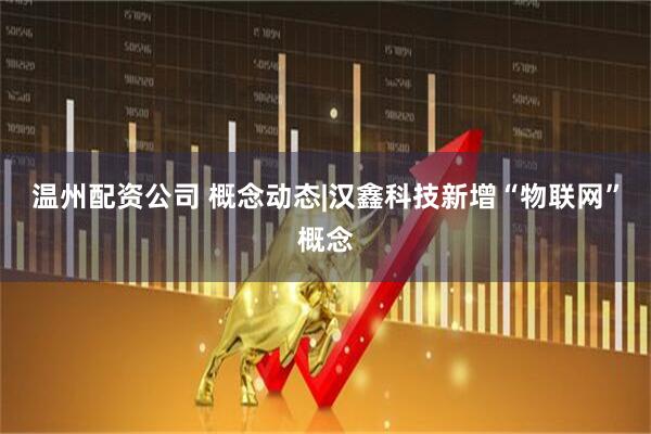 温州配资公司 概念动态|汉鑫科技新增“物联网”概念