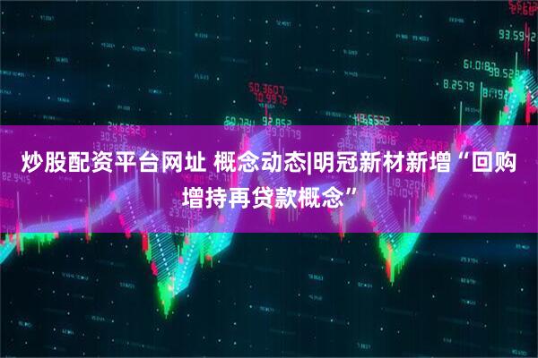 炒股配资平台网址 概念动态|明冠新材新增“回购增持再贷款概念”
