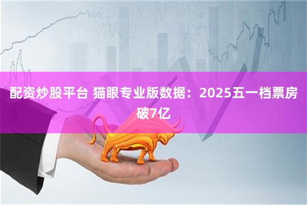配资炒股平台 猫眼专业版数据：2025五一档票房破7亿