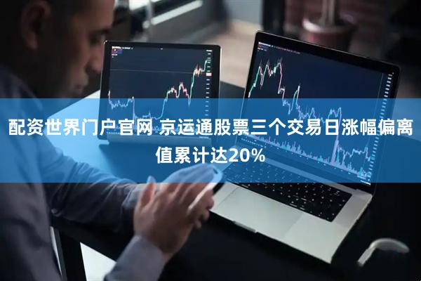 配资世界门户官网 京运通股票三个交易日涨幅偏离值累计达20%