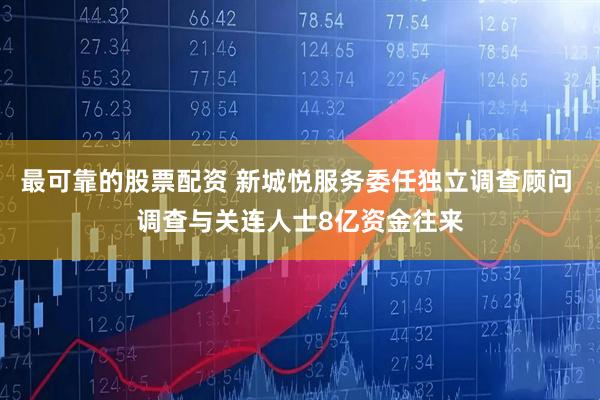 最可靠的股票配资 新城悦服务委任独立调查顾问 调查与关连人士8亿资金往来
