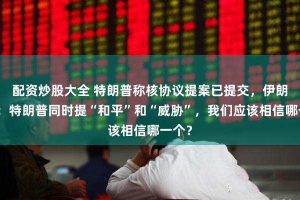 配资炒股大全 特朗普称核协议提案已提交，伊朗总统：特朗普同时提“和平”和“威胁”，我们应该相信哪一个？