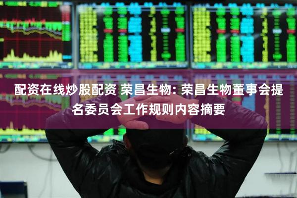 配资在线炒股配资 荣昌生物: 荣昌生物董事会提名委员会工作规则内容摘要