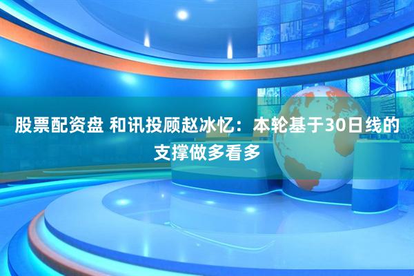 股票配资盘 和讯投顾赵冰忆：本轮基于30日线的支撑做多看多