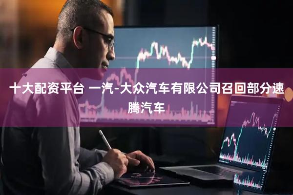 十大配资平台 一汽-大众汽车有限公司召回部分速腾汽车