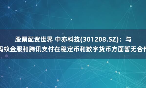 股票配资世界 中亦科技(301208.SZ)：与蚂蚁金服和腾讯支付在稳定币和数字货币方面暂无合作