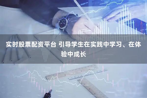 实时股票配资平台 引导学生在实践中学习、在体验中成长