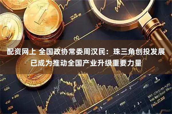 配资网上 全国政协常委周汉民：珠三角创投发展已成为推动全国产业升级重要力量