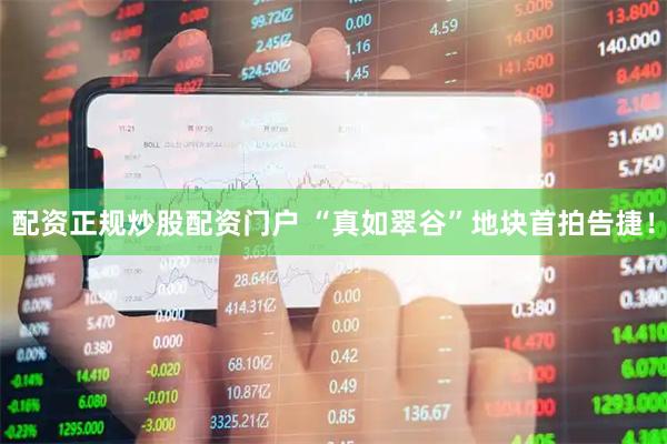 配资正规炒股配资门户 “真如翠谷”地块首拍告捷！