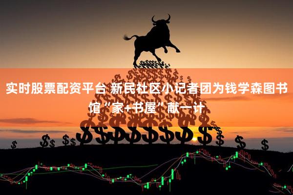 实时股票配资平台 新民社区小记者团为钱学森图书馆“家+书屋”献一计