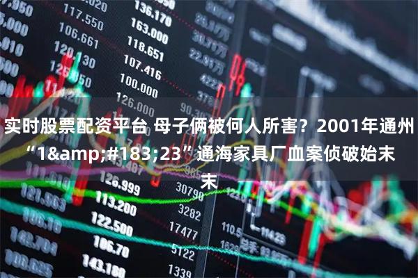 实时股票配资平台 母子俩被何人所害？2001年通州“1&#183;23”通海家具厂血案侦破始末