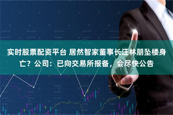 实时股票配资平台 居然智家董事长汪林朋坠楼身亡？公司：已向交易所报备，会尽快公告