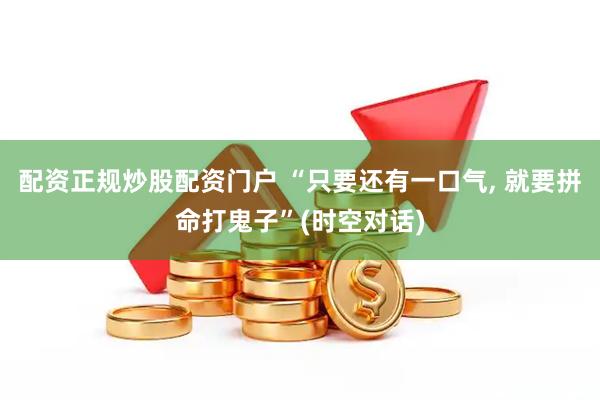配资正规炒股配资门户 “只要还有一口气, 就要拼命打鬼子”(时空对话)