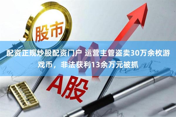 配资正规炒股配资门户 运营主管盗卖30万余枚游戏币，非法获利13余万元被抓
