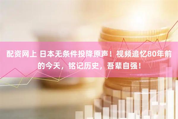 配资网上 日本无条件投降原声！视频追忆80年前的今天，铭记历史，吾辈自强！