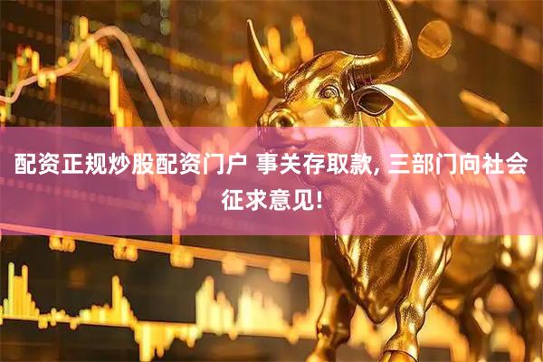 配资正规炒股配资门户 事关存取款, 三部门向社会征求意见!