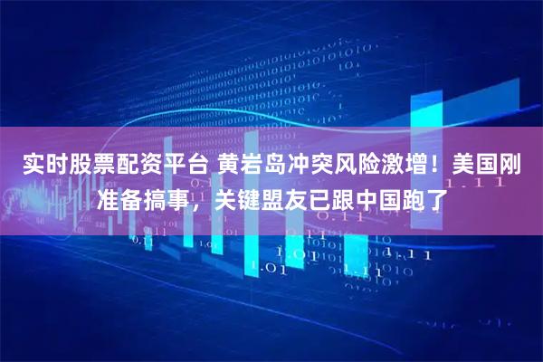 实时股票配资平台 黄岩岛冲突风险激增！美国刚准备搞事，关键盟友已跟中国跑了