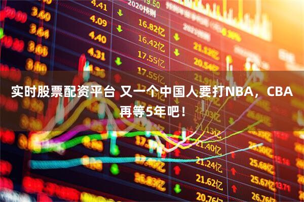 实时股票配资平台 又一个中国人要打NBA，CBA再等5年吧！