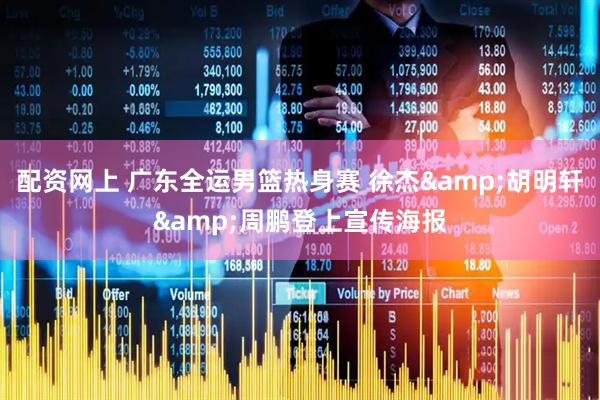 配资网上 广东全运男篮热身赛 徐杰&胡明轩&周鹏登上宣传海报