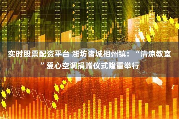实时股票配资平台 潍坊诸城相州镇：“清凉教室”爱心空调捐赠仪式隆重举行