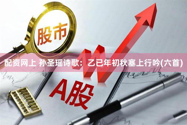 配资网上 孙圣瑶诗歌：乙已年初秋塞上行吟(六首)