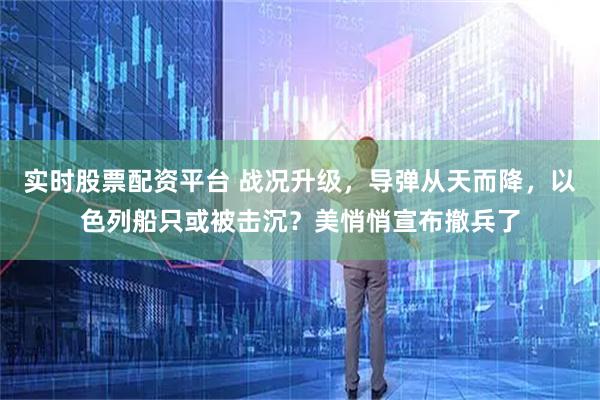 实时股票配资平台 战况升级，导弹从天而降，以色列船只或被击沉？美悄悄宣布撤兵了