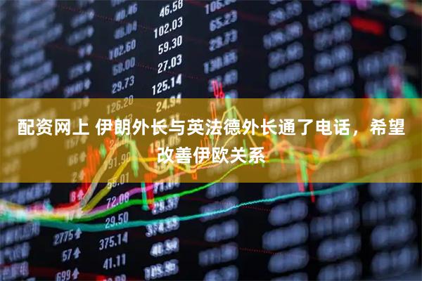 配资网上 伊朗外长与英法德外长通了电话，希望改善伊欧关系