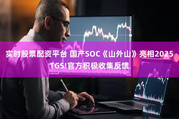 实时股票配资平台 国产SOC《山外山》亮相2025TGS!官方积极收集反馈