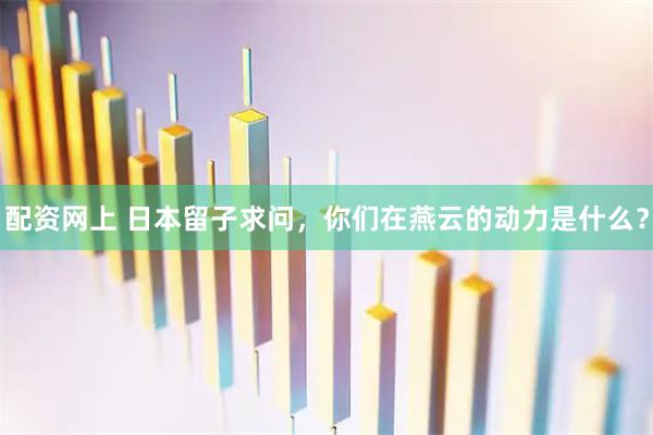 配资网上 日本留子求问，你们在燕云的动力是什么？