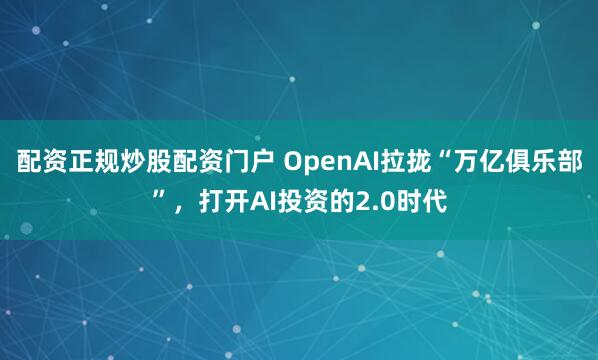配资正规炒股配资门户 OpenAI拉拢“万亿俱乐部”，打开AI投资的2.0时代