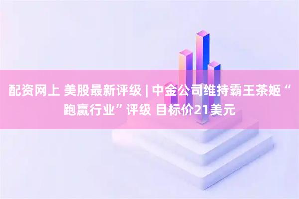 配资网上 美股最新评级 | 中金公司维持霸王茶姬“跑赢行业”评级 目标价21美元