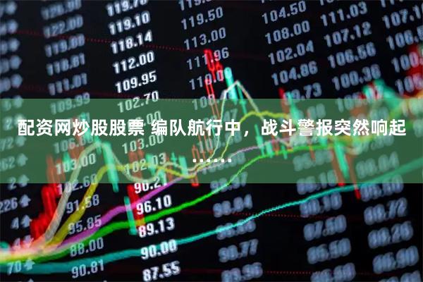 配资网炒股股票 编队航行中，战斗警报突然响起……