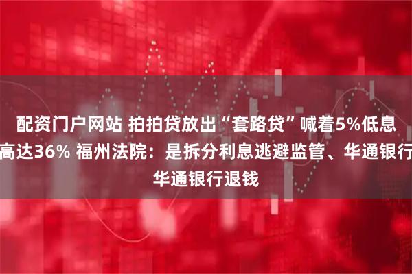 配资门户网站 拍拍贷放出“套路贷”喊着5%低息实际高达36% 福州法院：是拆分利息逃避监管、华通银行退钱