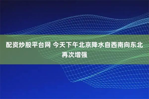 配资炒股平台网 今天下午北京降水自西南向东北再次增强