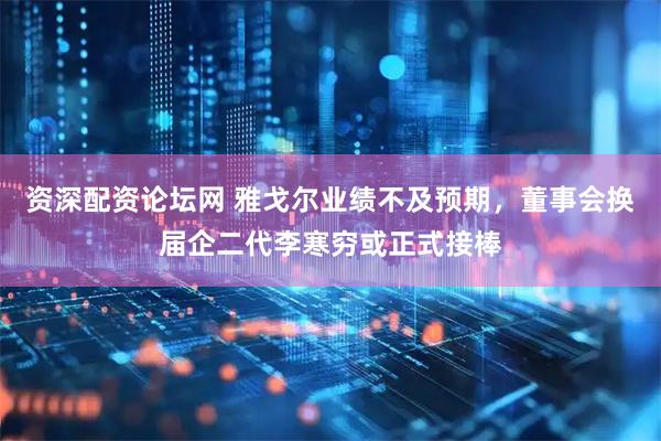 资深配资论坛网 雅戈尔业绩不及预期，董事会换届企二代李寒穷或正式接棒