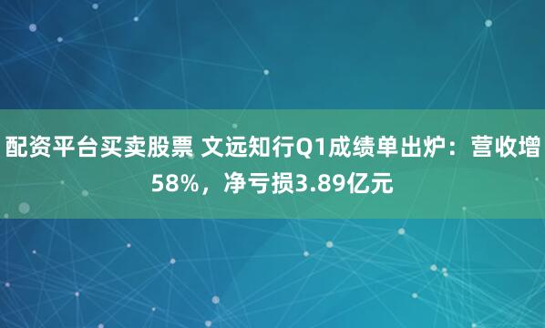 配资平台买卖股票 文远知行Q1成绩单出炉：营收增58%，净亏损3.89亿元