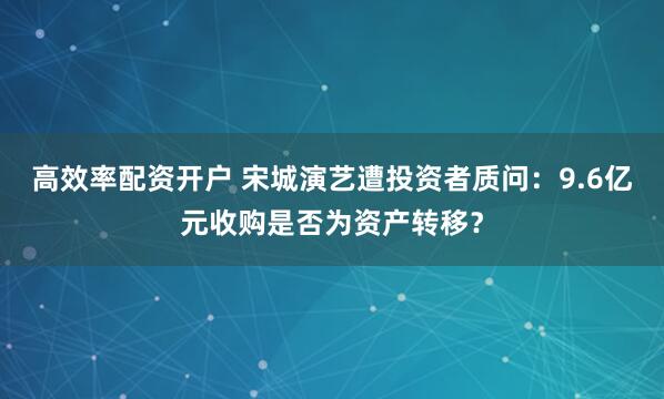 高效率配资开户 宋城演艺遭投资者质问：9.6亿元收购是否为资产转移？