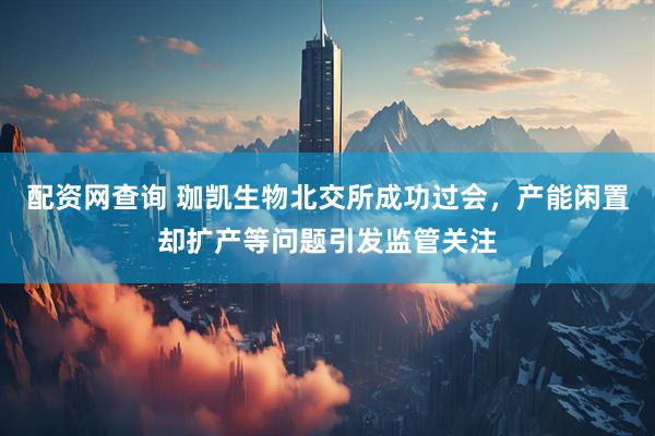 配资网查询 珈凯生物北交所成功过会，产能闲置却扩产等问题引发监管关注