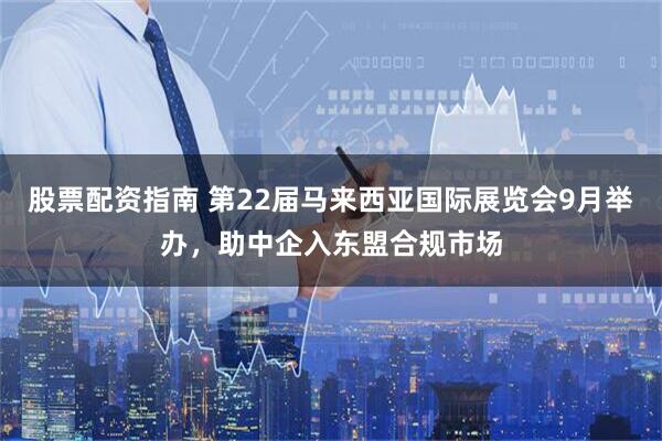 股票配资指南 第22届马来西亚国际展览会9月举办，助中企入东盟合规市场