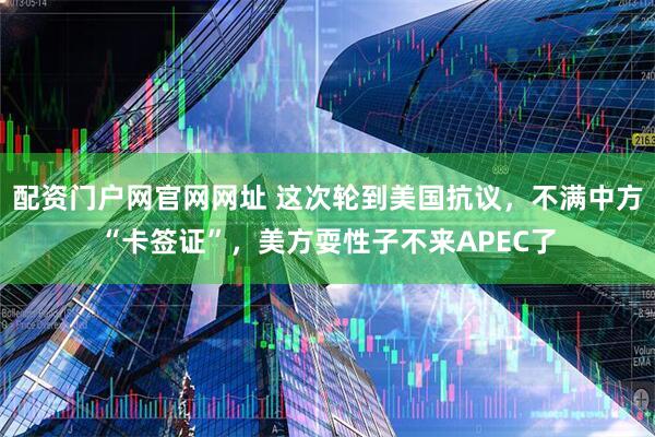 配资门户网官网网址 这次轮到美国抗议，不满中方“卡签证”，美方耍性子不来APEC了