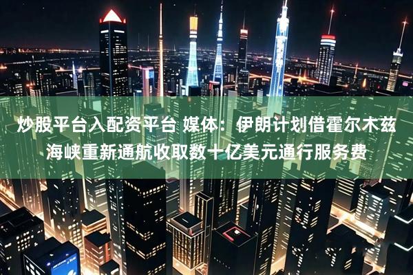 炒股平台入配资平台 媒体：伊朗计划借霍尔木兹海峡重新通航收取数十亿美元通行服务费