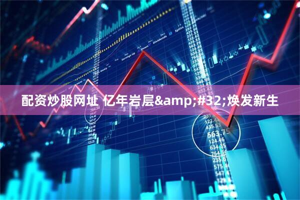 配资炒股网址 亿年岩层 焕发新生