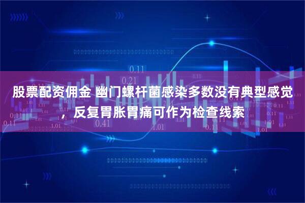 股票配资佣金 幽门螺杆菌感染多数没有典型感觉,反复胃胀胃痛可作为检查线索