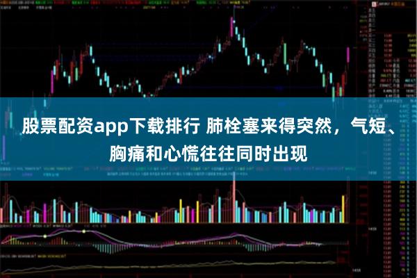 股票配资app下载排行 肺栓塞来得突然,气短、胸痛和心慌往往同时出现