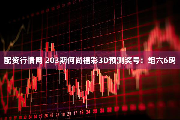 配资行情网 203期何尚福彩3D预测奖号：组六6码