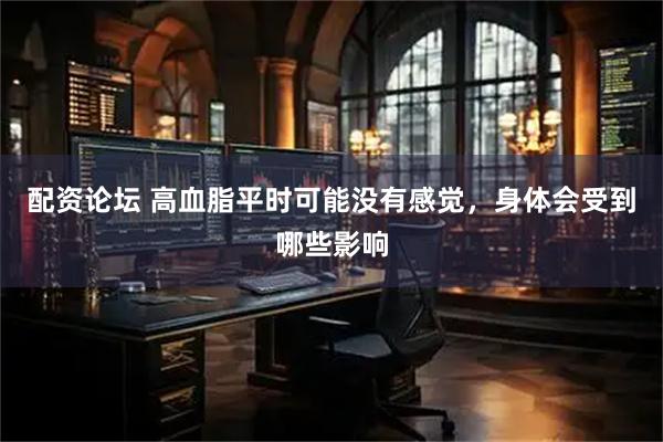 配资论坛 高血脂平时可能没有感觉，身体会受到哪些影响