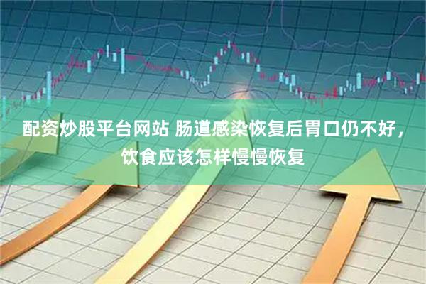 配资炒股平台网站 肠道感染恢复后胃口仍不好，饮食应该怎样慢慢恢复