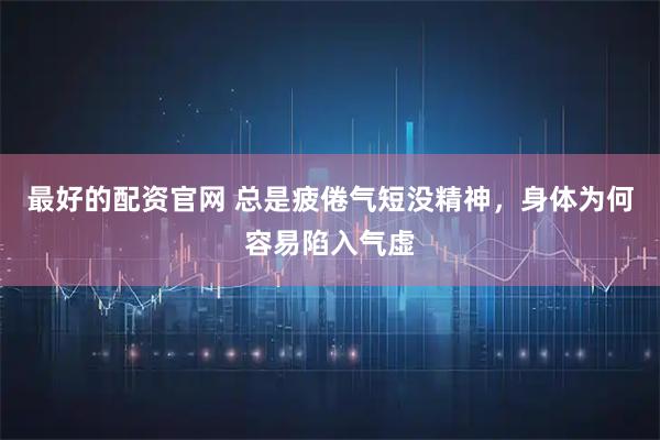 最好的配资官网 总是疲倦气短没精神，身体为何容易陷入气虚