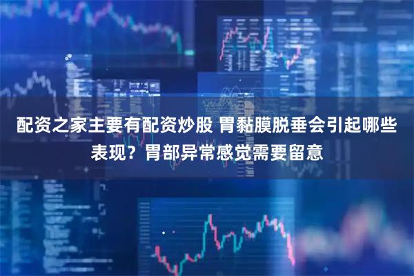 配资之家主要有配资炒股 胃黏膜脱垂会引起哪些表现？胃部异常感觉需要留意