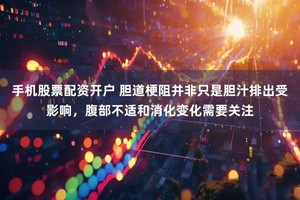 手机股票配资开户 胆道梗阻并非只是胆汁排出受影响，腹部不适和消化变化需要关注